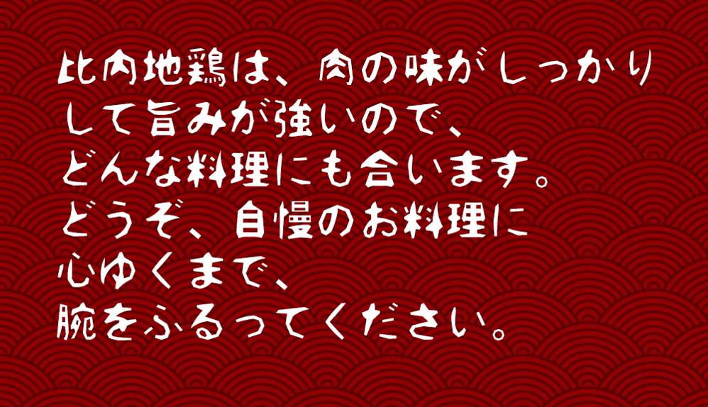 比内地鶏は肉の味がしっかりして旨みが強いのでどんな料理にも合います。どうぞ自慢の料理に心ゆくまで腕をふるって下さい。